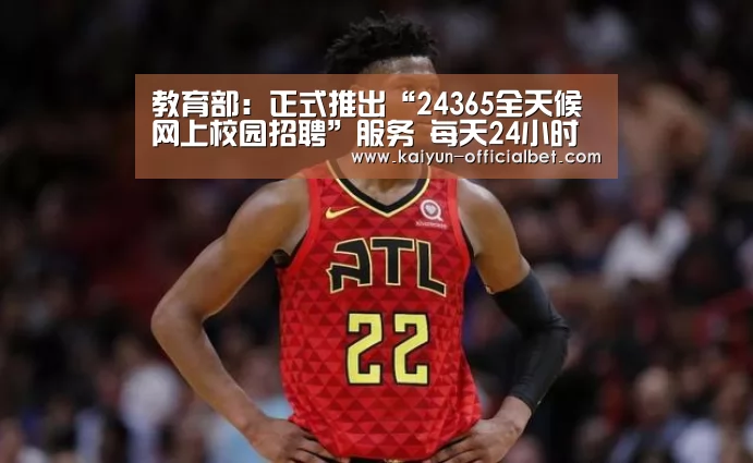 教育部:正式推出“24365全天候网上校园招聘”服务 每天24小时全年365天服务不打烊【开云平台】(图1) 开云平台