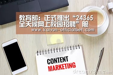 教育部:正式推出“24365全天候网上校园招聘”服务 每天24小时全年365天服务不打烊【开云平台】(图2) 开云平台