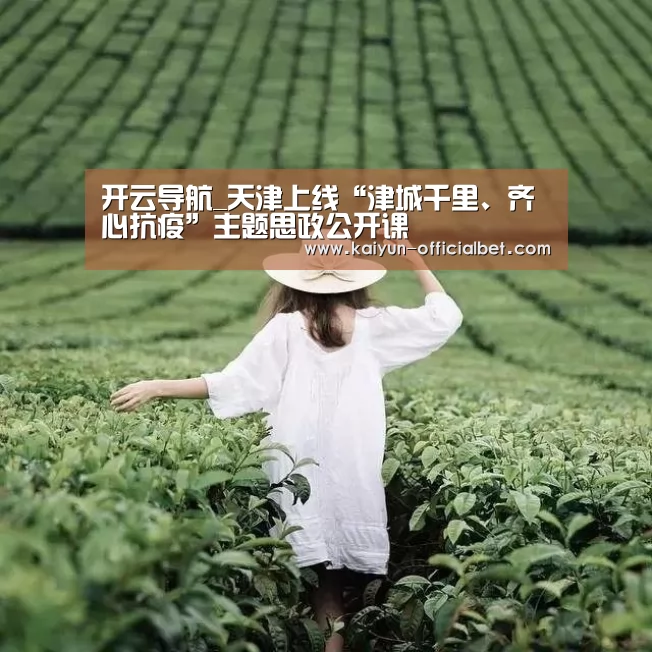 开云导航_天津上线“津城千里、齐心抗疫”主题思政公开课(图3) 开云导航