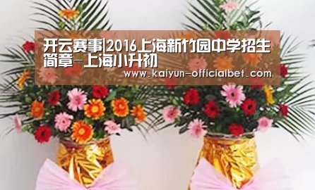 开云赛事|2016上海新竹园中学招生简章-上海小升初(图1) 开云赛事