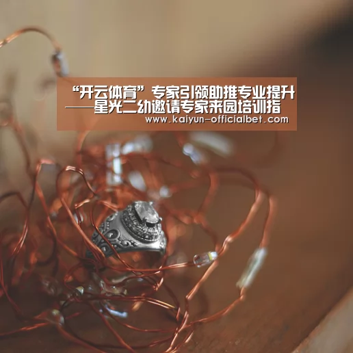 “开云体育”专家引领助推专业提升——星光二幼邀请专家来园培训指导(图1) 开云导航