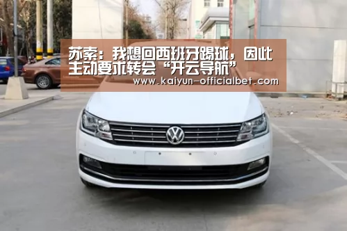 苏索:我想回西班牙踢球,因此主动要求转会“开云导航”(图1) 开云平台