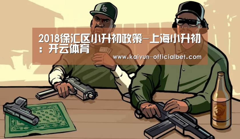 2018徐汇区小升初政策-上海小升初:开云体育(图1) 开云赛事