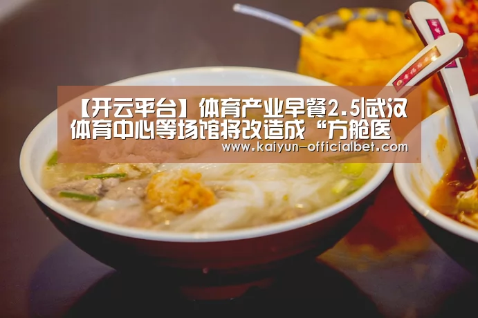 【开云平台】体育产业早餐2.5|武汉体育中心等场馆将改造成“方舱医院”球星贝尔投资电竞俱乐部(图3) 开云赛事